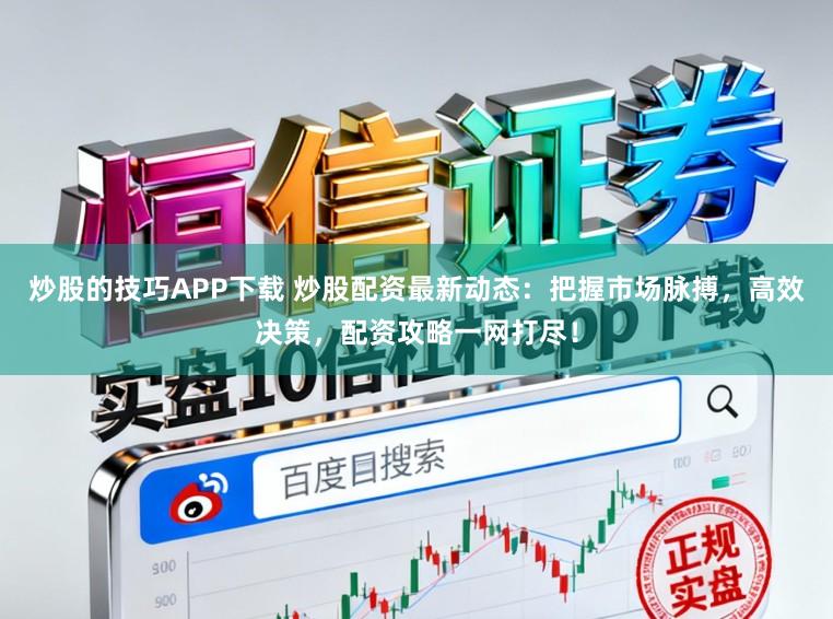 炒股的技巧APP下载 炒股配资最新动态：把握市场脉搏，高效决策，配资攻略一网打尽！