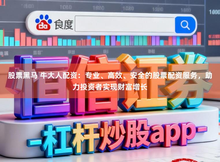 股票黑马 牛大人配资：专业、高效、安全的股票配资服务，助力投资者实现财富增长