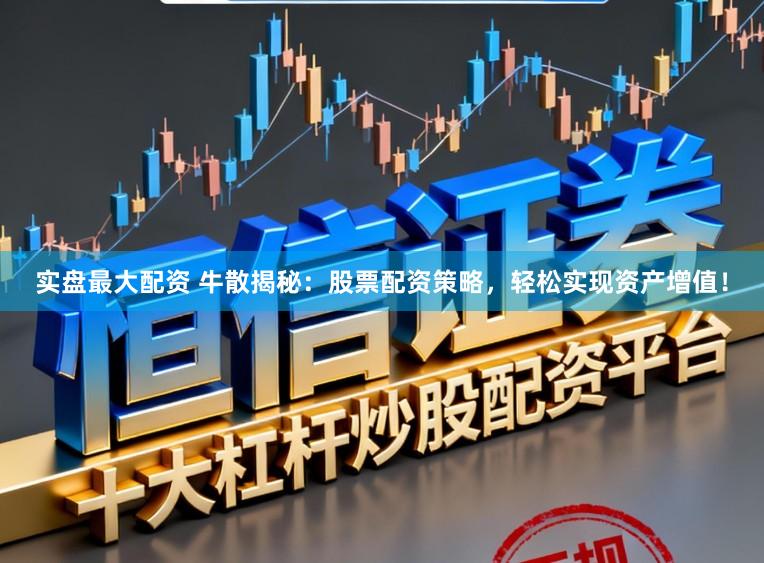 实盘最大配资 牛散揭秘：股票配资策略，轻松实现资产增值！