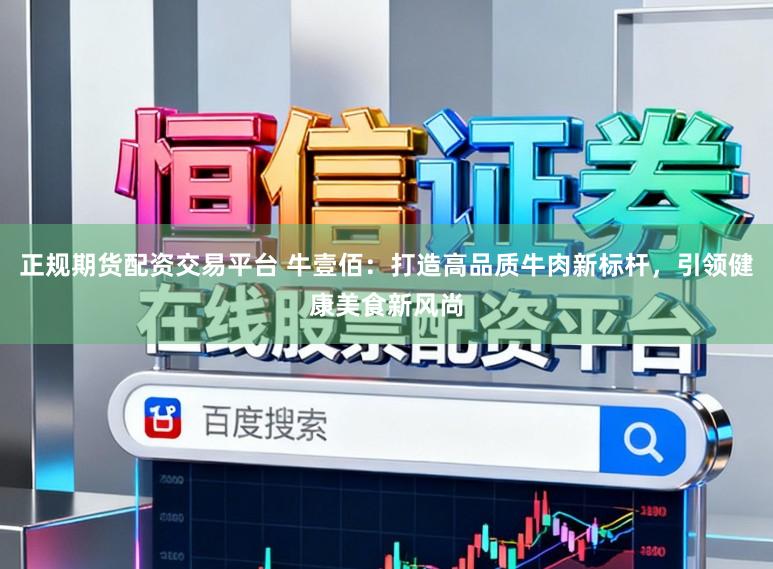 正规期货配资交易平台 牛壹佰：打造高品质牛肉新标杆，引领健康美食新风尚