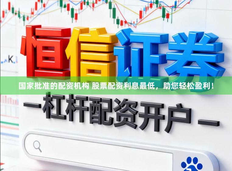 国家批准的配资机构 股票配资利息最低，助您轻松盈利！