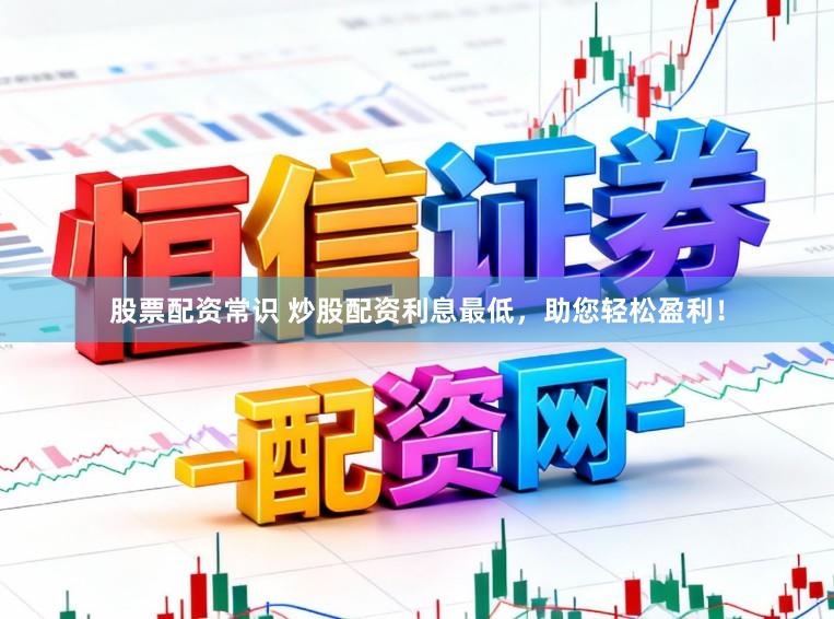 股票配资常识 炒股配资利息最低，助您轻松盈利！