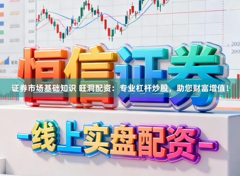 证券市场基础知识 旺洞配资：专业杠杆炒股，助您财富增值！