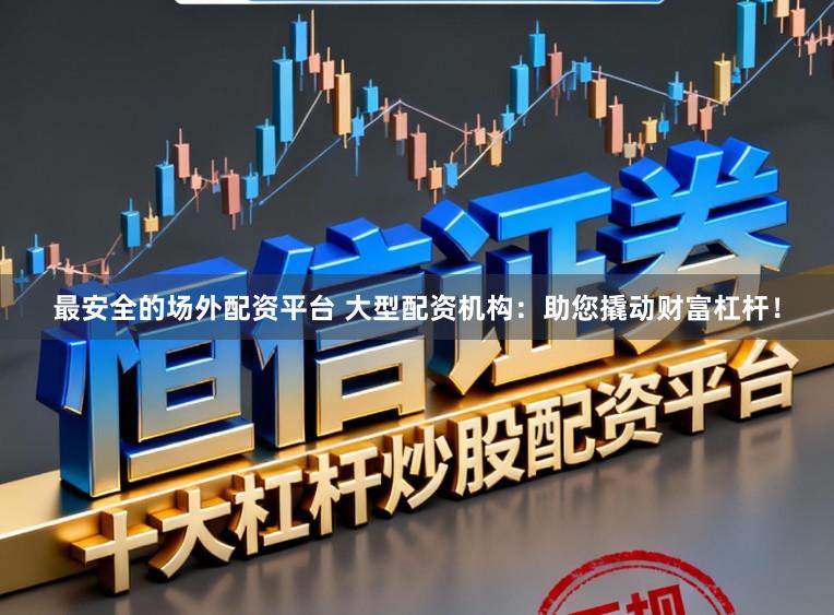 最安全的场外配资平台 大型配资机构：助您撬动财富杠杆！