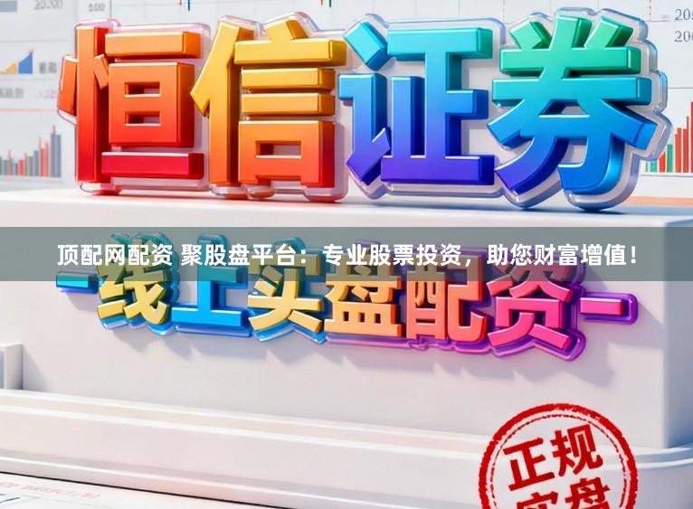 顶配网配资 聚股盘平台：专业股票投资，助您财富增值！