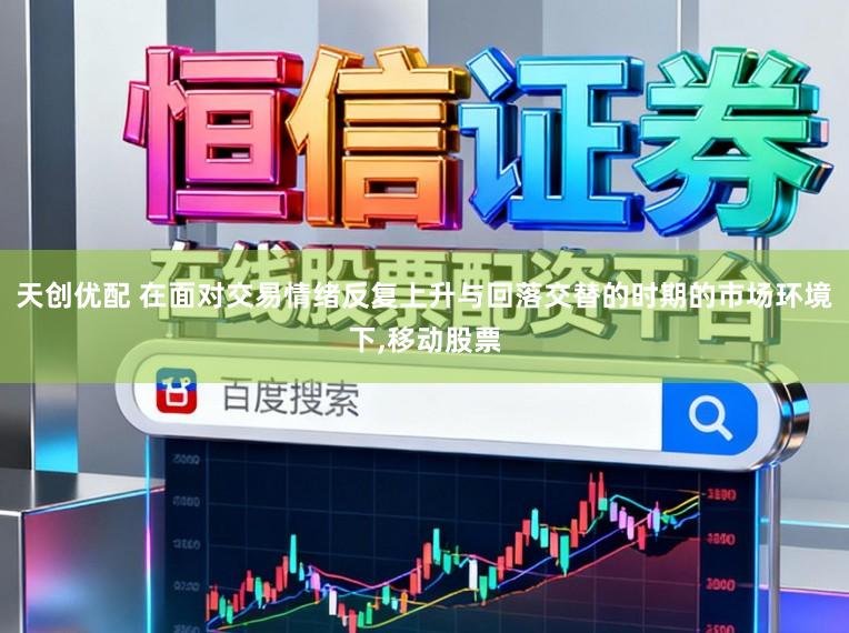 天创优配 在面对交易情绪反复上升与回落交替的时期的市场环境下,移动股票