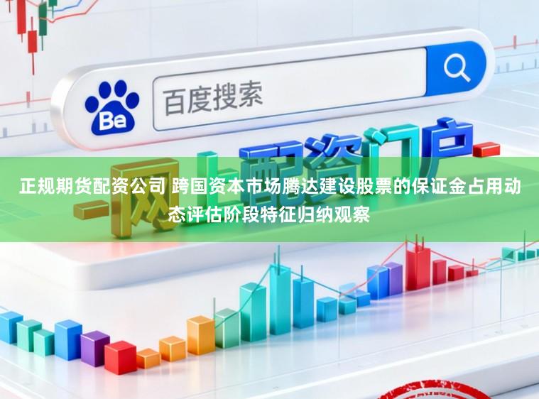 正规期货配资公司 跨国资本市场腾达建设股票的保证金占用动态评估阶段特征归纳观察