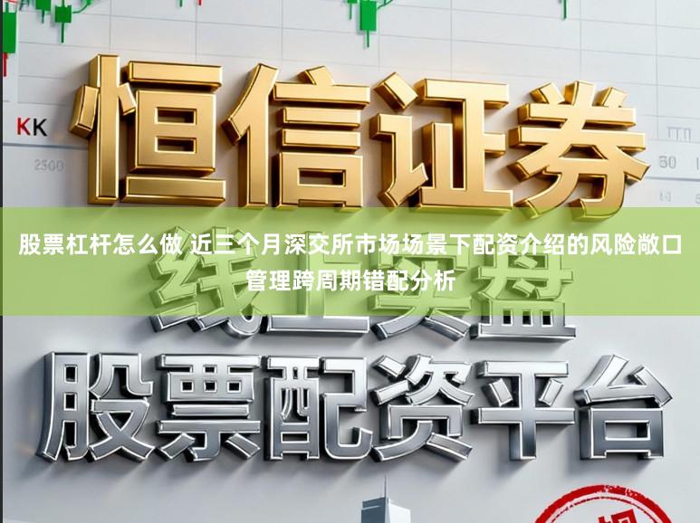股票杠杆怎么做 近三个月深交所市场场景下配资介绍的风险敞口管理跨周期错配分析
