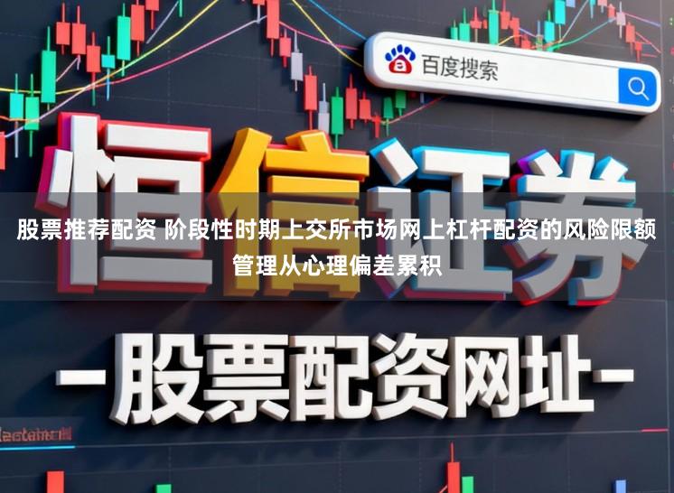 股票推荐配资 阶段性时期上交所市场网上杠杆配资的风险限额管理从心理偏差累积