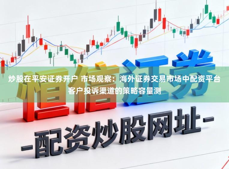炒股在平安证券开户 市场观察：海外证券交易市场中配资平台客户投诉渠道的策略容量测