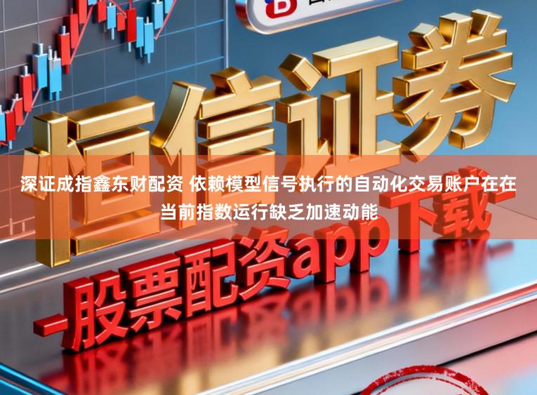 深证成指鑫东财配资 依赖模型信号执行的自动化交易账户在在当前指数运行缺乏加速动能