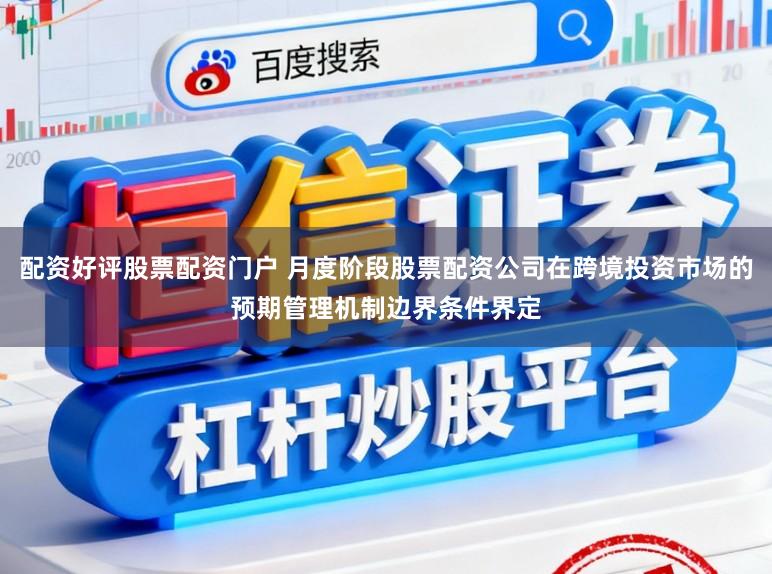 配资好评股票配资门户 月度阶段股票配资公司在跨境投资市场的预期管理机制边界条件界定