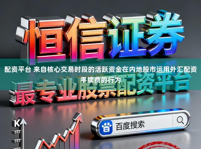 配资平台 来自核心交易时段的活跃资金在内地股市运用外汇配资手续费的行为