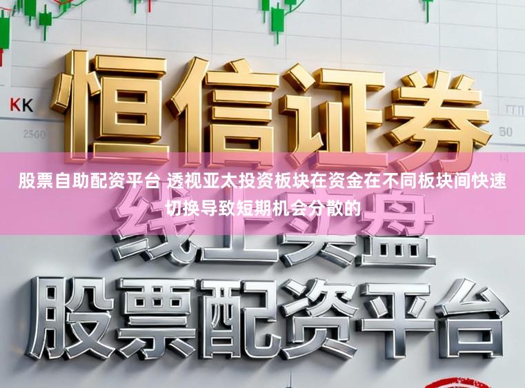 股票自助配资平台 透视亚太投资板块在资金在不同板块间快速切换导致短期机会分散的