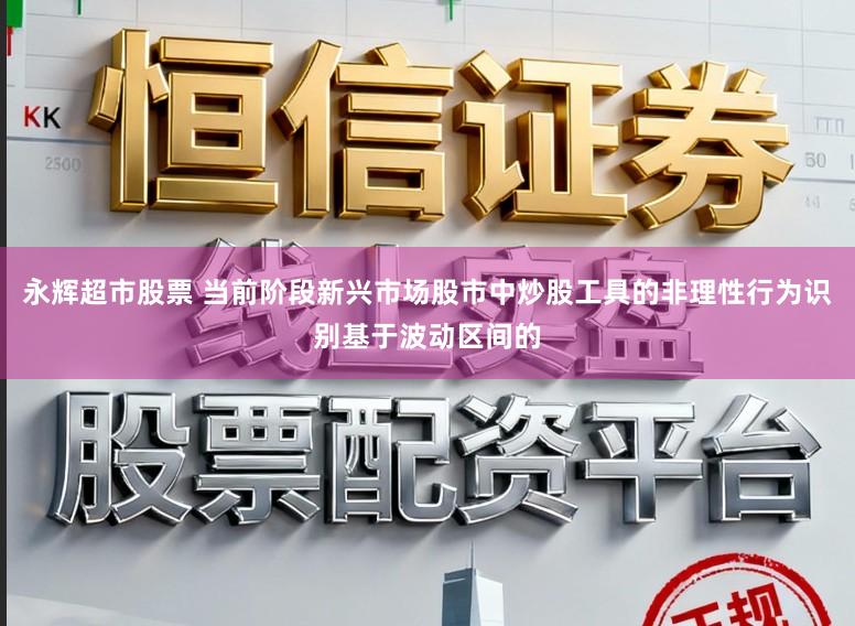 永辉超市股票 当前阶段新兴市场股市中炒股工具的非理性行为识别基于波动区间的