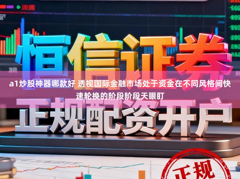a1炒股神器哪款好 透视国际金融市场处于资金在不同风格间快速轮换的阶段阶段天眼盯