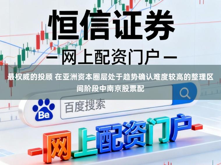 最权威的投顾 在亚洲资本圈层处于趋势确认难度较高的整理区间阶段中南京股票配