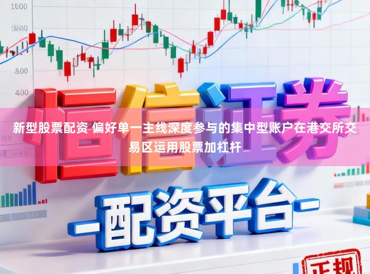 新型股票配资 偏好单一主线深度参与的集中型账户在港交所交易区运用股票加杠杆