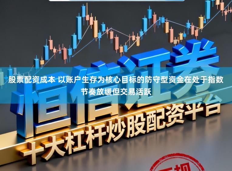 股票配资成本 以账户生存为核心目标的防守型资金在处于指数节奏放缓但交易活跃