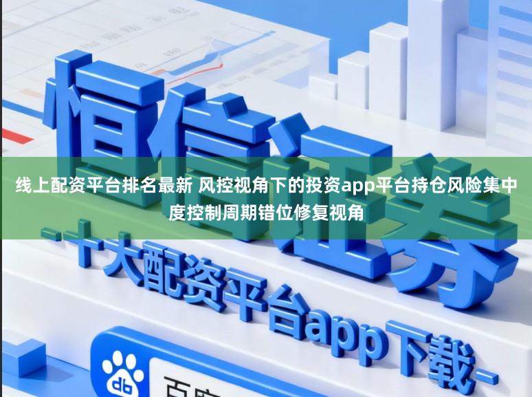 线上配资平台排名最新 风控视角下的投资app平台持仓风险集中度控制周期错位修复视角