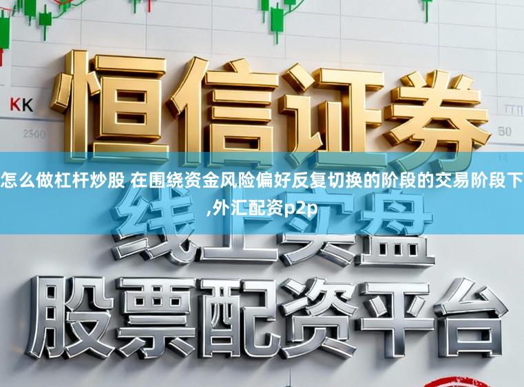 怎么做杠杆炒股 在围绕资金风险偏好反复切换的阶段的交易阶段下,外汇配资p2p