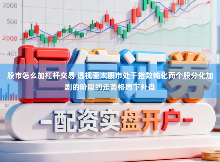 股市怎么加杠杆交易 透视亚太股市处于指数钝化而个股分化加剧的阶段的走势格局下外盘
