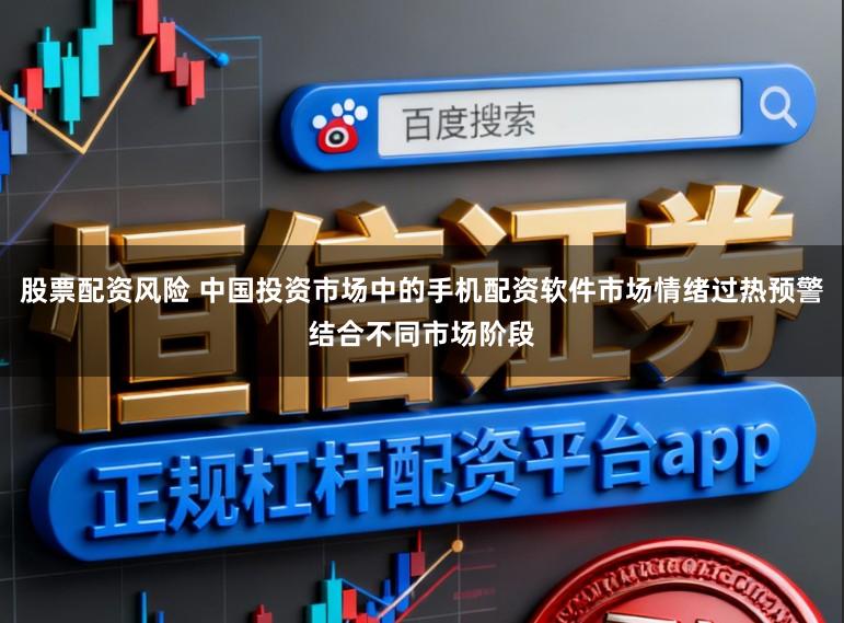 股票配资风险 中国投资市场中的手机配资软件市场情绪过热预警结合不同市场阶段