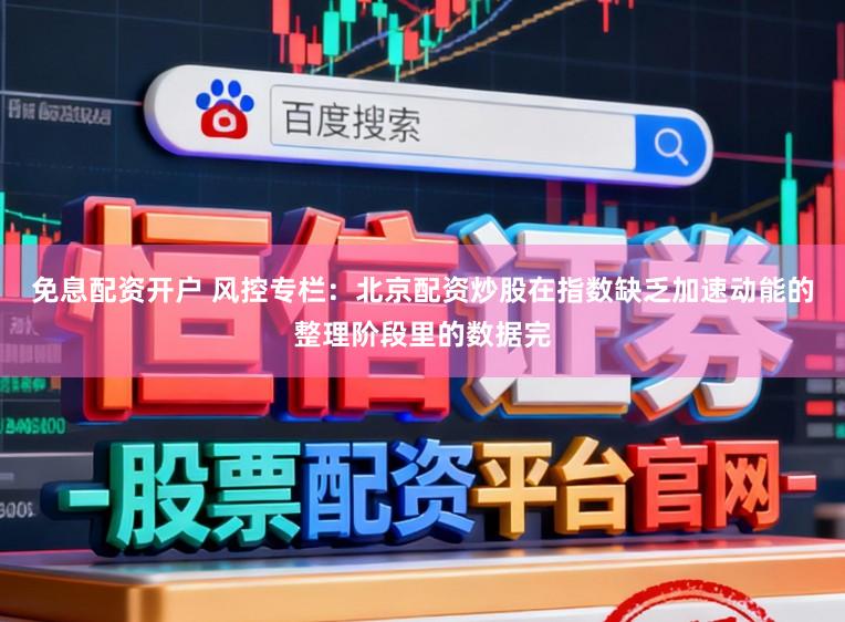 免息配资开户 风控专栏：北京配资炒股在指数缺乏加速动能的整理阶段里的数据完
