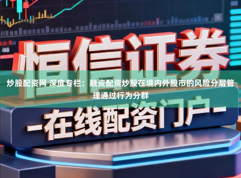 炒股配资网 深度专栏：融资配资炒股在境内外股市的风险分层管理通过行为分群