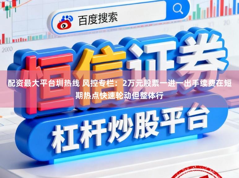 配资最大平台圳热线 风控专栏：2万元股票一进一出手续费在短期热点快速轮动但整体行