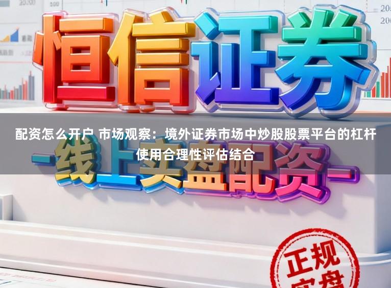 配资怎么开户 市场观察：境外证券市场中炒股股票平台的杠杆使用合理性评估结合