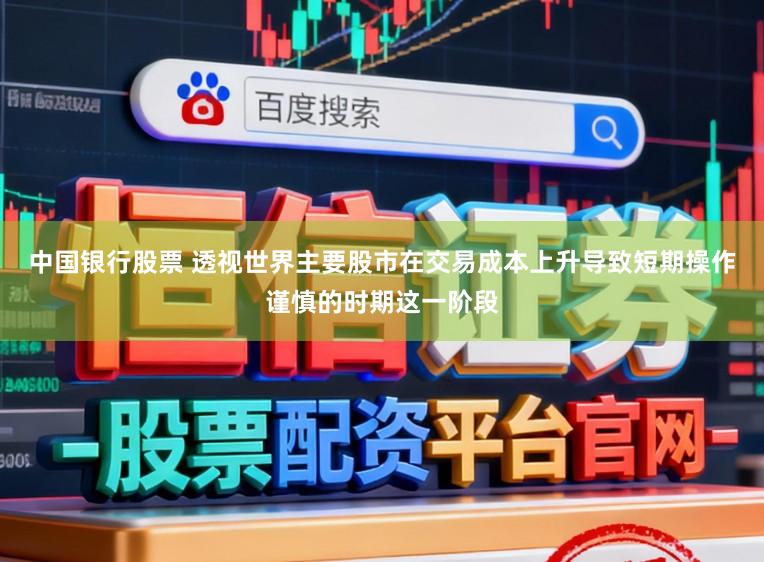 中国银行股票 透视世界主要股市在交易成本上升导致短期操作谨慎的时期这一阶段