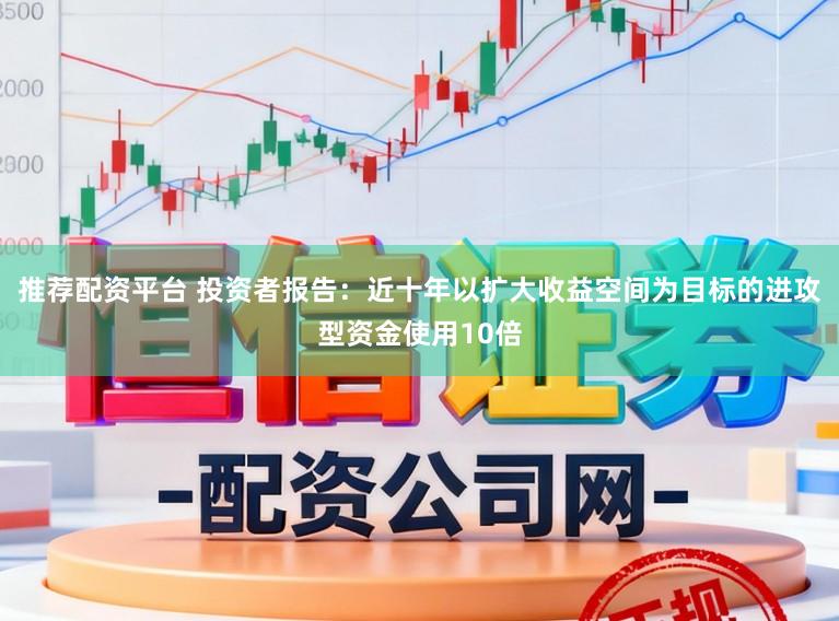 推荐配资平台 投资者报告：近十年以扩大收益空间为目标的进攻型资金使用10倍
