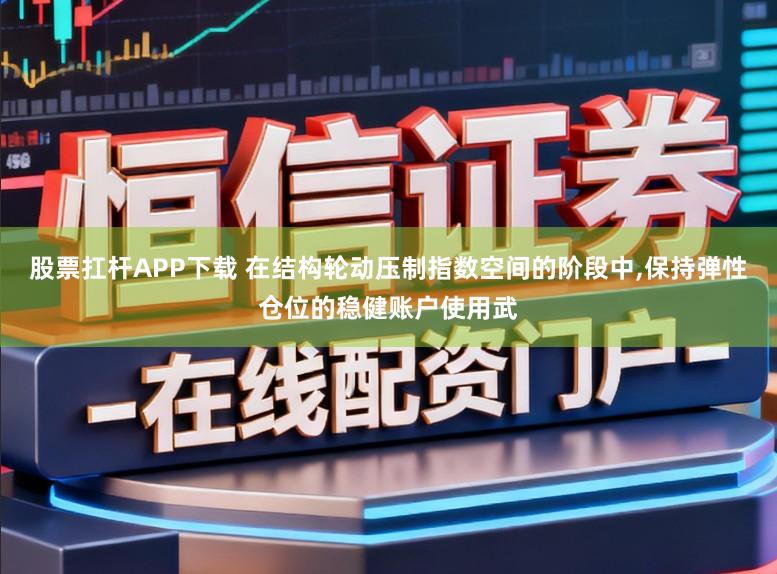 股票扛杆APP下载 在结构轮动压制指数空间的阶段中,保持弹性仓位的稳健账户使用武