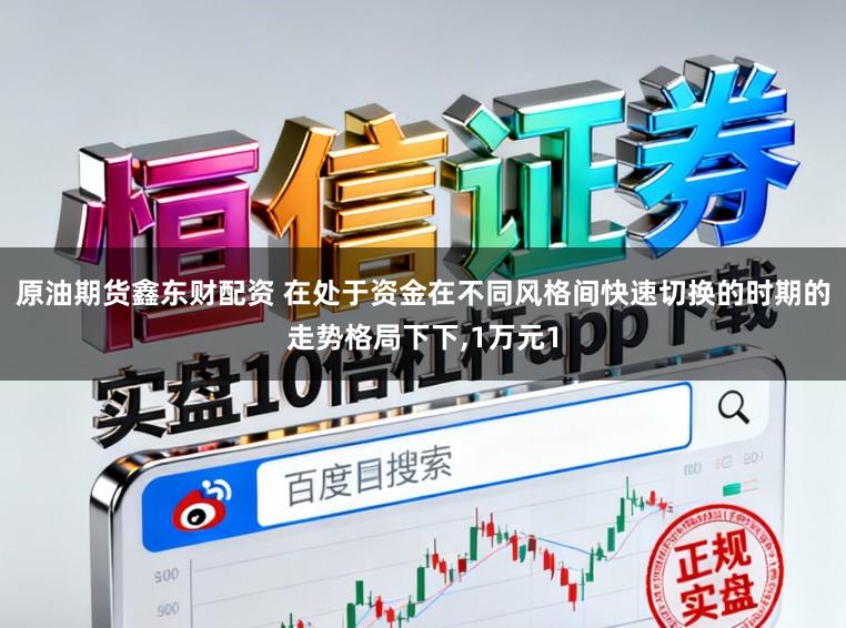 原油期货鑫东财配资 在处于资金在不同风格间快速切换的时期的走势格局下下,1万元1