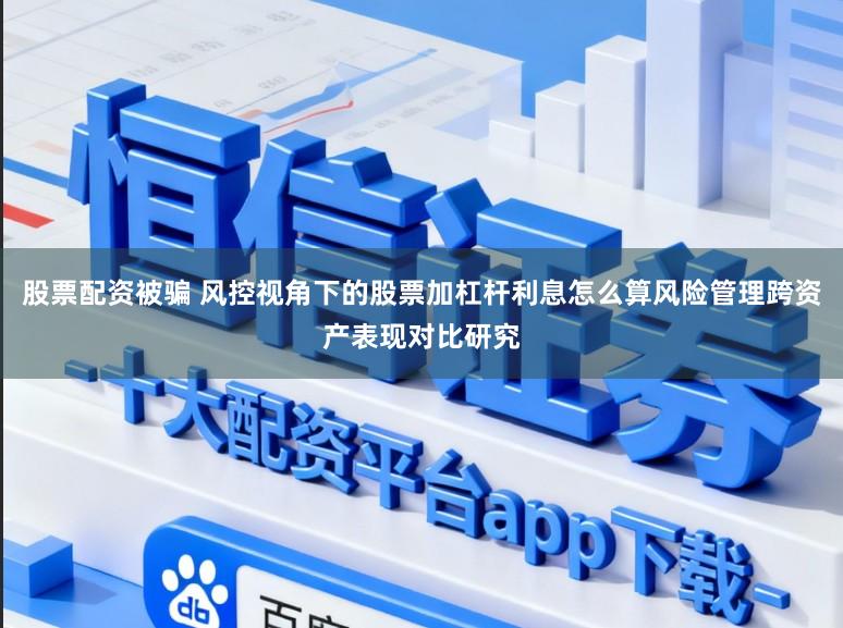 股票配资被骗 风控视角下的股票加杠杆利息怎么算风险管理跨资产表现对比研究