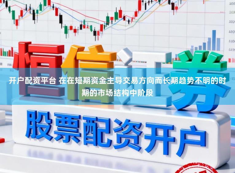 开户配资平台 在在短期资金主导交易方向而长期趋势不明的时期的市场结构中阶段