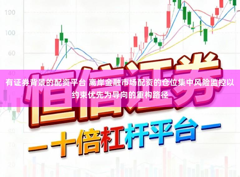 有证券背景的配资平台 离岸金融市场配资的仓位集中风险监控以约束优先为导向的重构路径