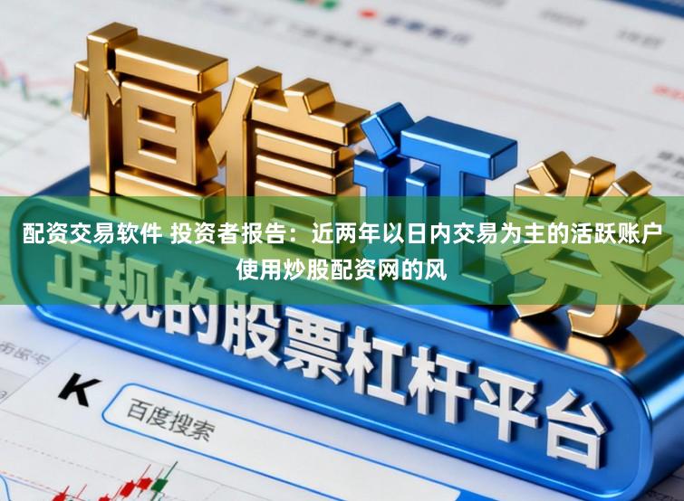 配资交易软件 投资者报告：近两年以日内交易为主的活跃账户使用炒股配资网的风