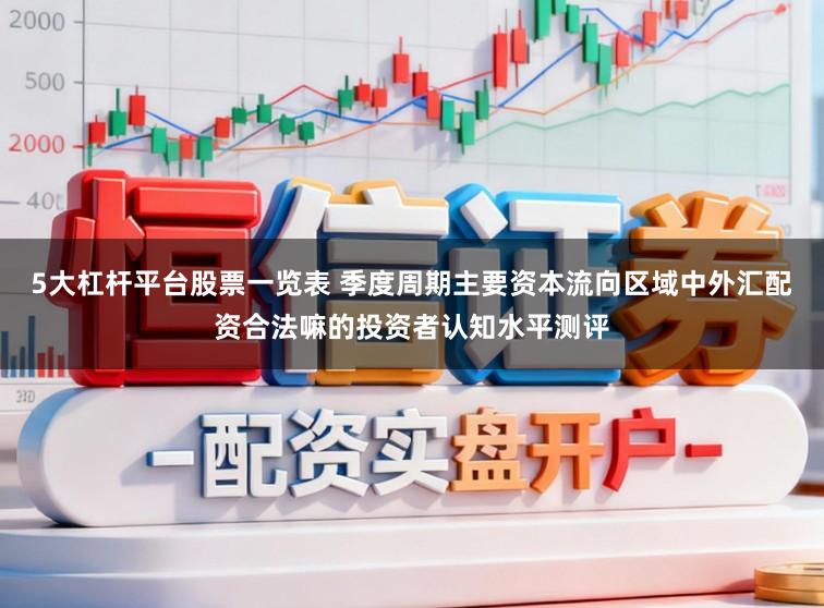 5大杠杆平台股票一览表 季度周期主要资本流向区域中外汇配资合法嘛的投资者认知水平测评