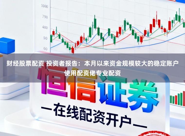 财经股票配资 投资者报告：本月以来资金规模较大的稳定账户使用配资佬专业配资