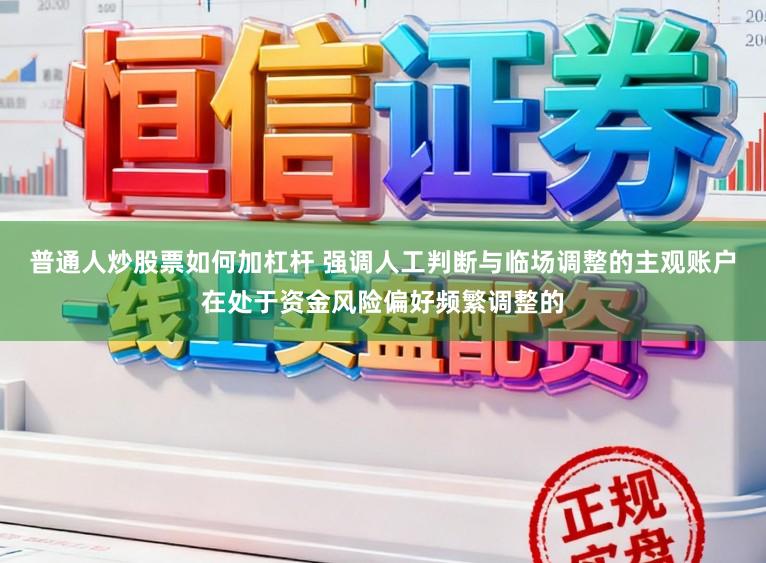 普通人炒股票如何加杠杆 强调人工判断与临场调整的主观账户在处于资金风险偏好频繁调整的