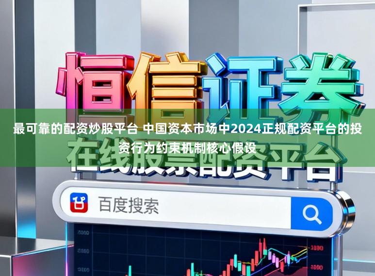 最可靠的配资炒股平台 中国资本市场中2024正规配资平台的投资行为约束机制核心假设