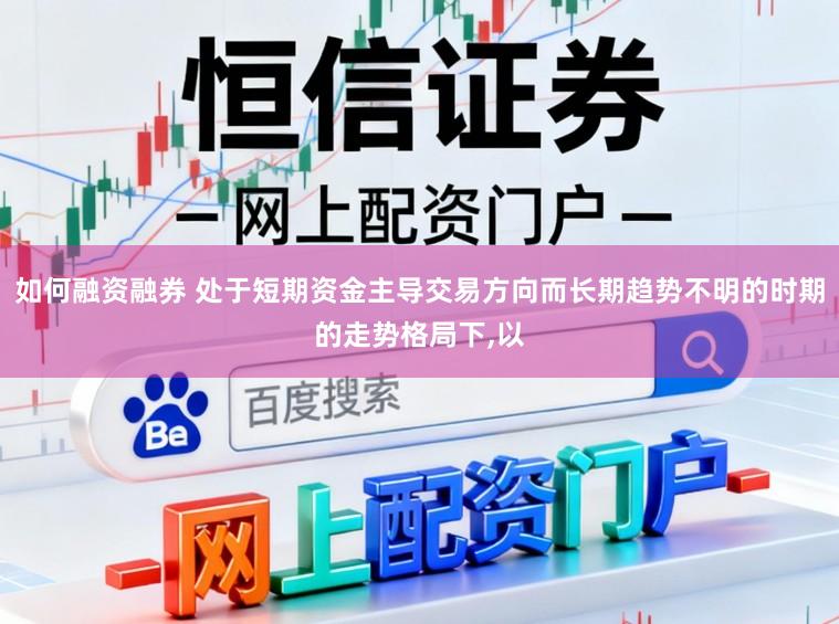 如何融资融券 处于短期资金主导交易方向而长期趋势不明的时期的走势格局下,以