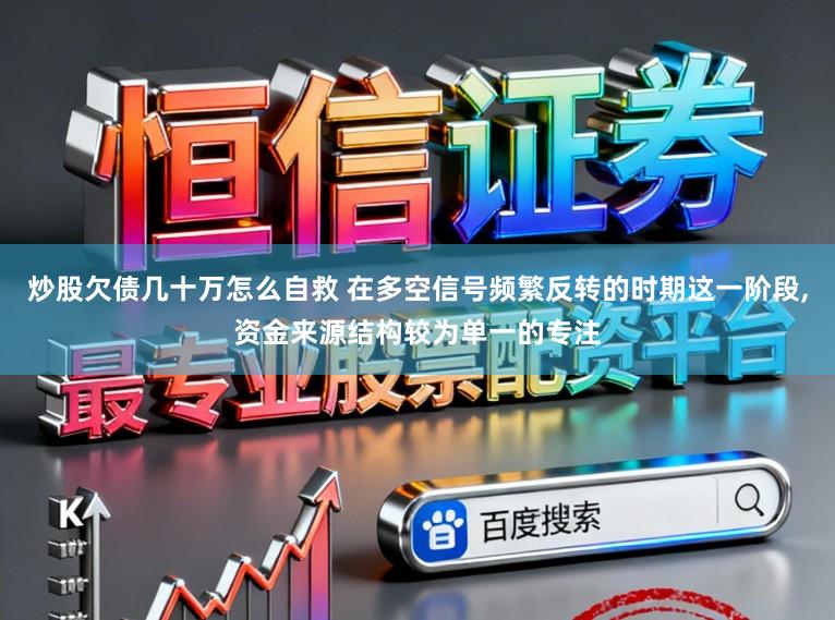炒股欠债几十万怎么自救 在多空信号频繁反转的时期这一阶段,资金来源结构较为单一的专注