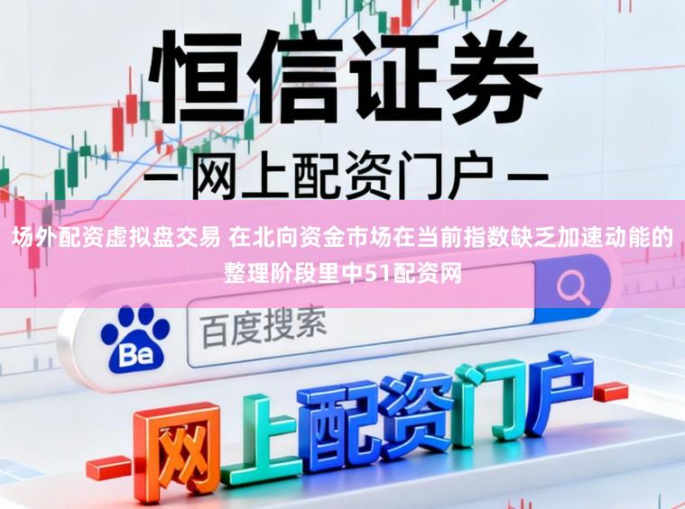 场外配资虚拟盘交易 在北向资金市场在当前指数缺乏加速动能的整理阶段里中51配资网