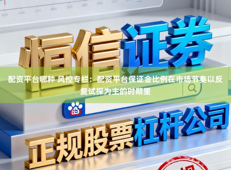 配资平台哪种 风控专栏：配资平台保证金比例在市场节奏以反复试探为主的时期里