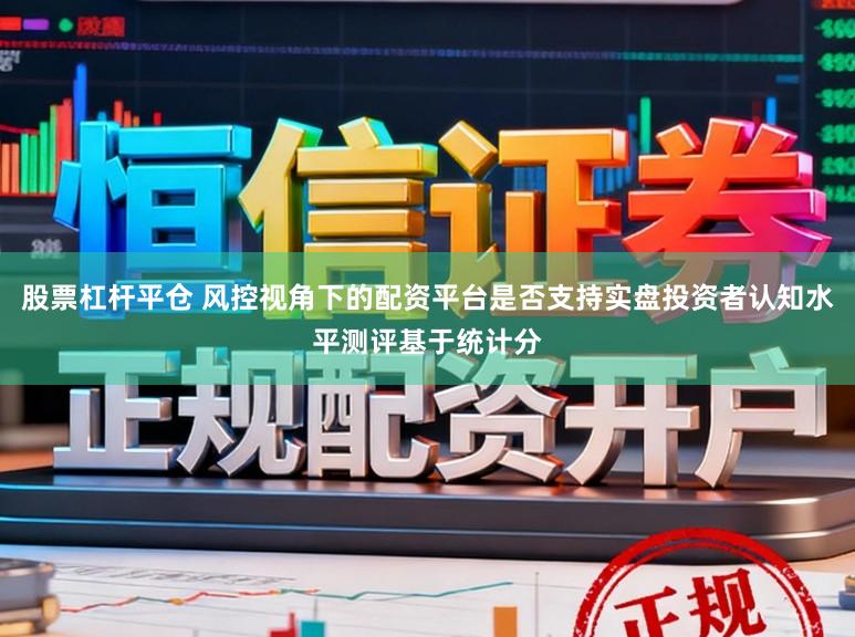 股票杠杆平仓 风控视角下的配资平台是否支持实盘投资者认知水平测评基于统计分