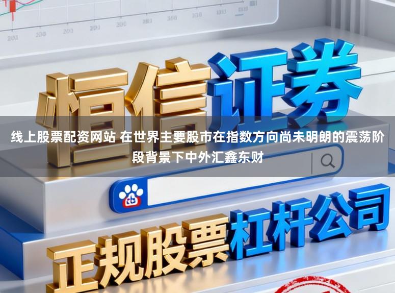 线上股票配资网站 在世界主要股市在指数方向尚未明朗的震荡阶段背景下中外汇鑫东财