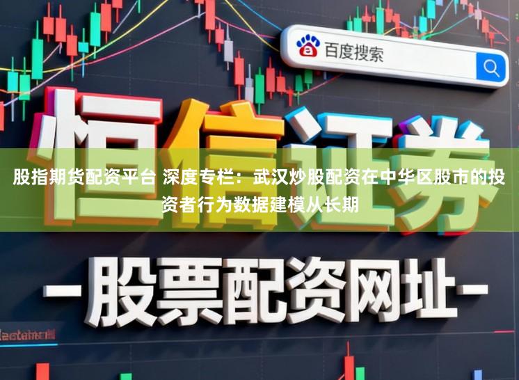 股指期货配资平台 深度专栏：武汉炒股配资在中华区股市的投资者行为数据建模从长期